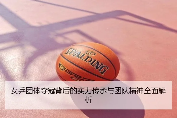 女乒团体夺冠背后的实力传承与团队精神全面解析