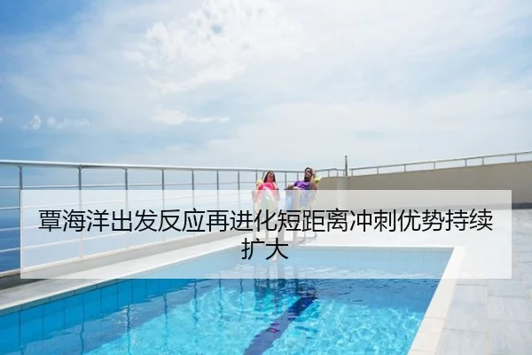覃海洋出发反应再进化短距离冲刺优势持续扩大